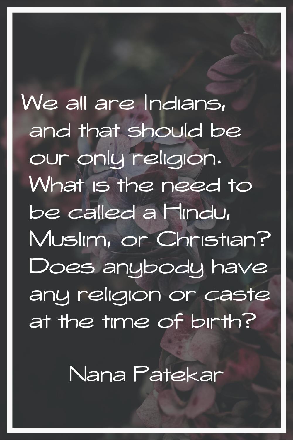We all are Indians, and that should be our only religion. What is the need to be called a Hindu, Mu
