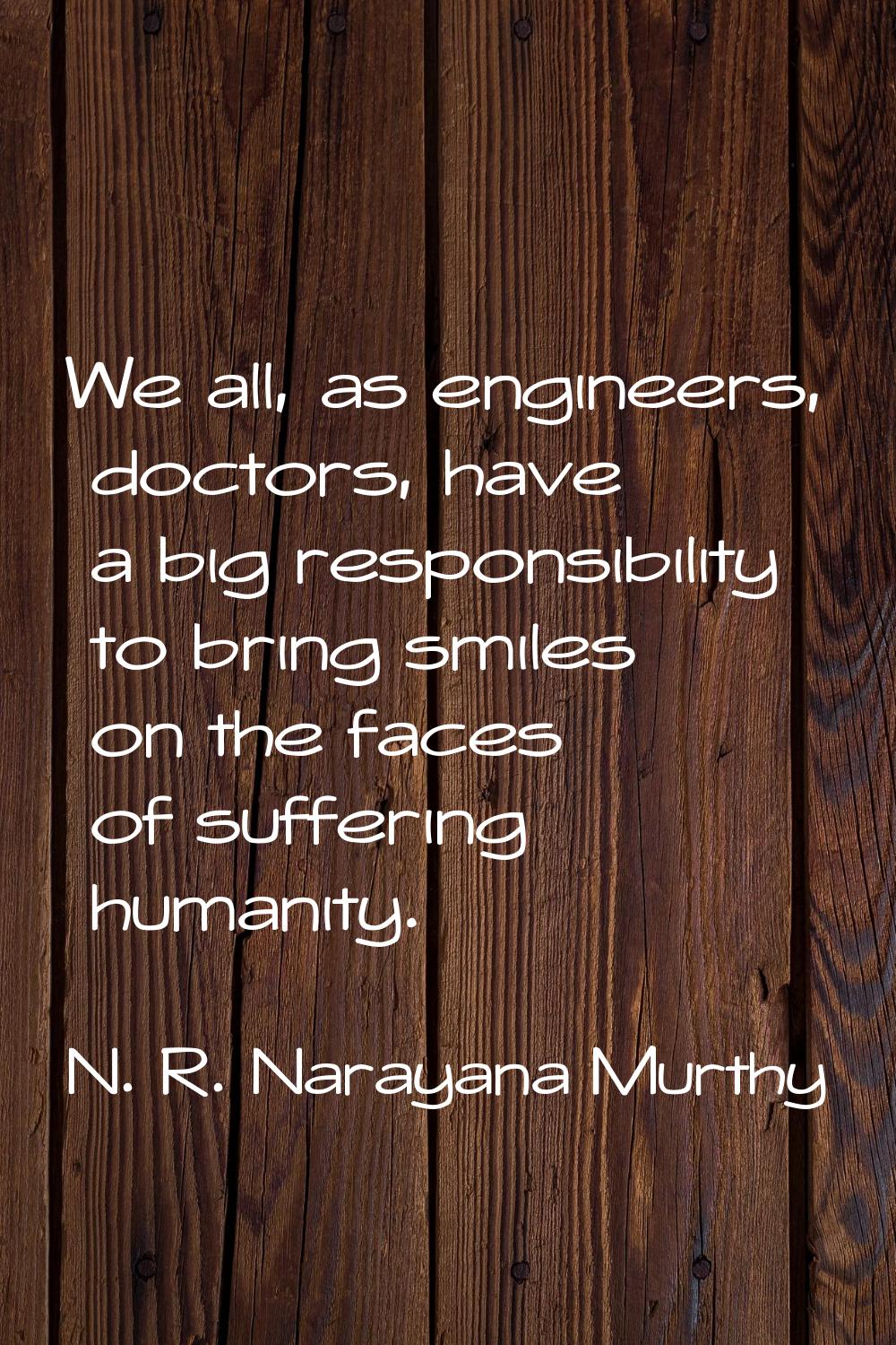 We all, as engineers, doctors, have a big responsibility to bring smiles on the faces of suffering 