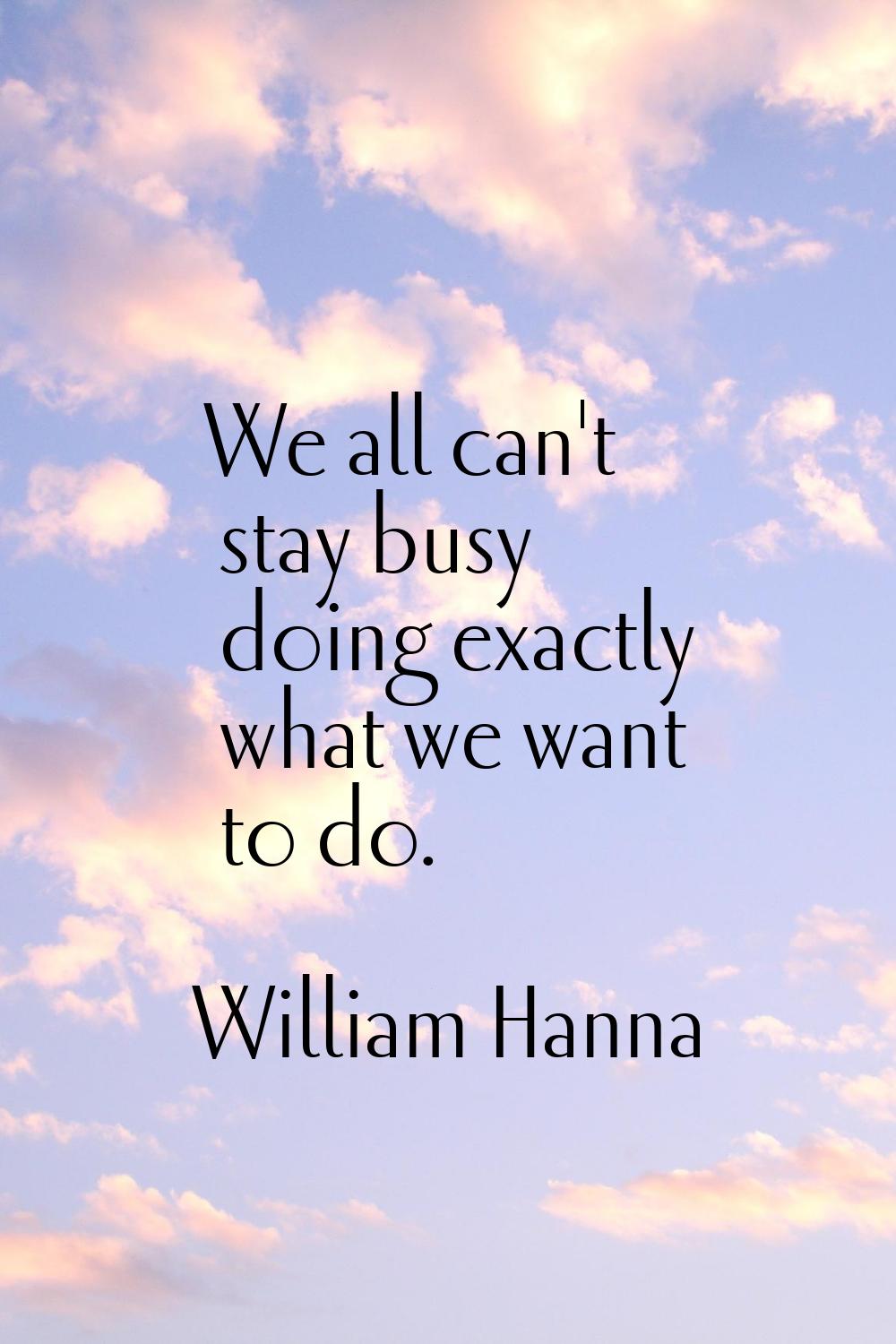 We all can't stay busy doing exactly what we want to do.