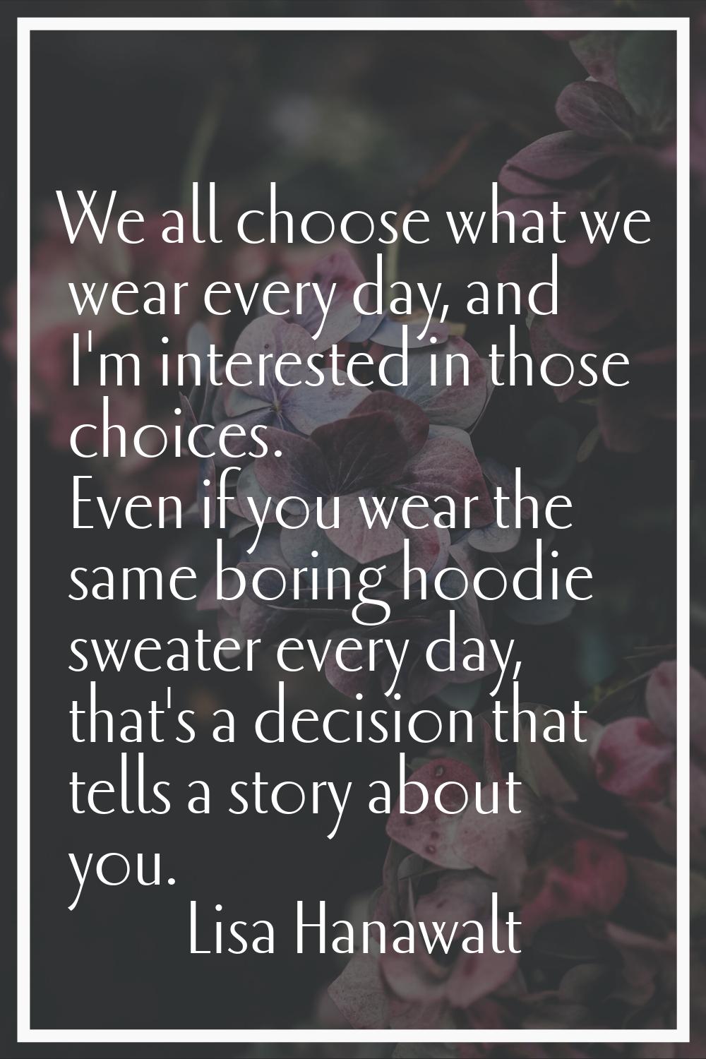 We all choose what we wear every day, and I'm interested in those choices. Even if you wear the sam