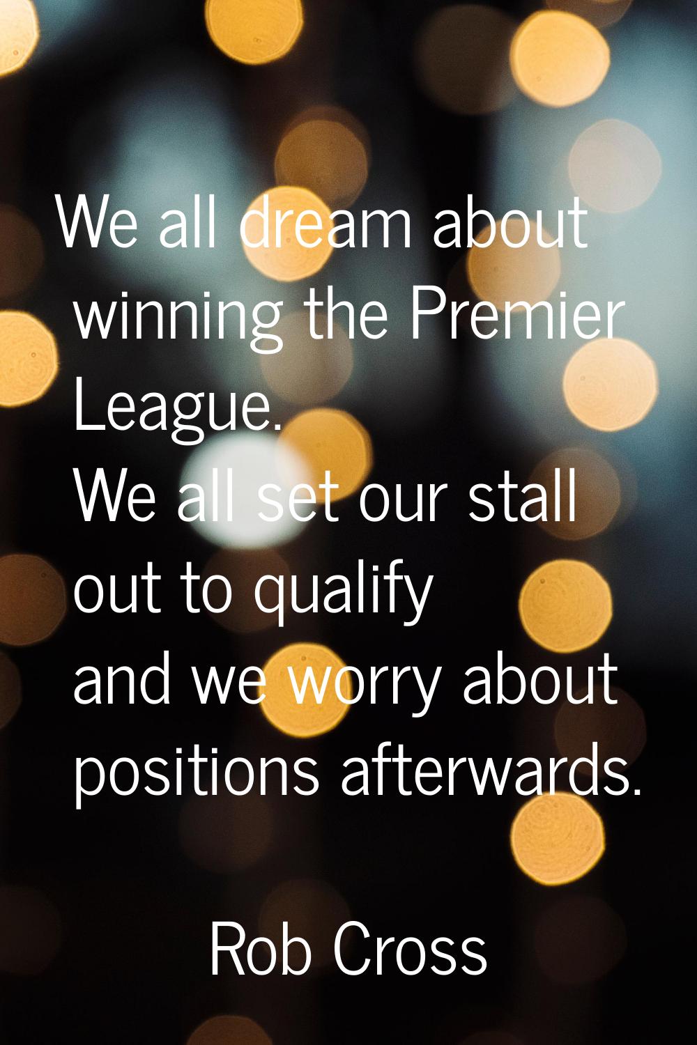 We all dream about winning the Premier League. We all set our stall out to qualify and we worry abo
