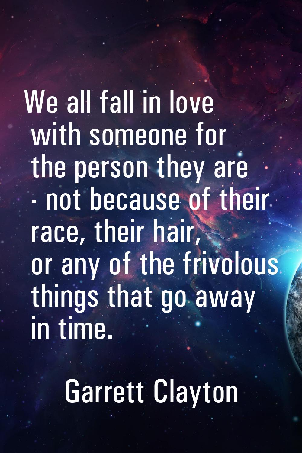 We all fall in love with someone for the person they are - not because of their race, their hair, o