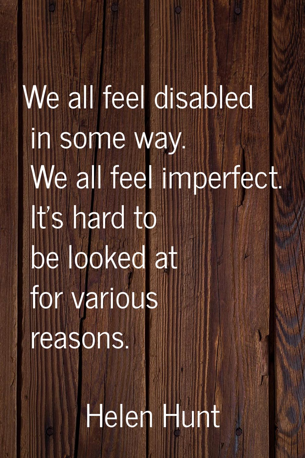 We all feel disabled in some way. We all feel imperfect. It's hard to be looked at for various reas