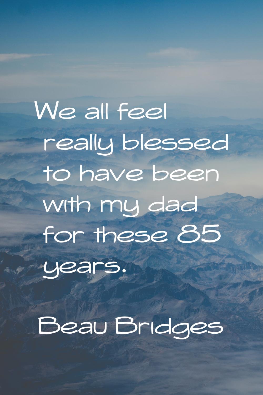 We all feel really blessed to have been with my dad for these 85 years.