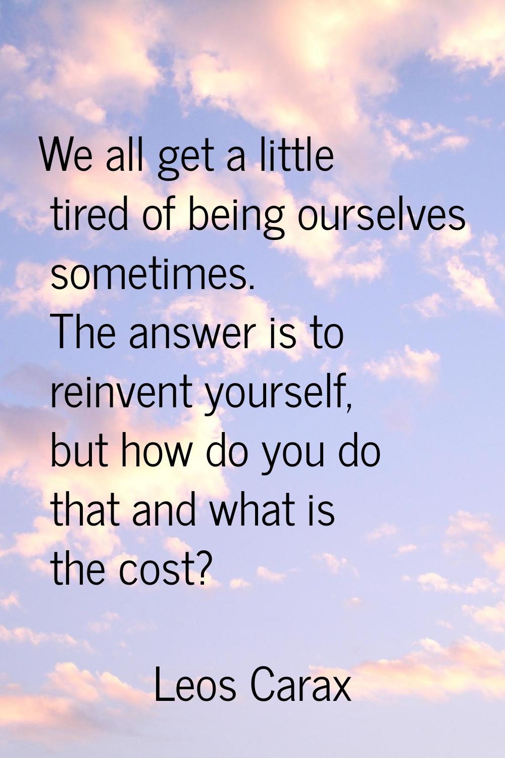 We all get a little tired of being ourselves sometimes. The answer is to reinvent yourself, but how