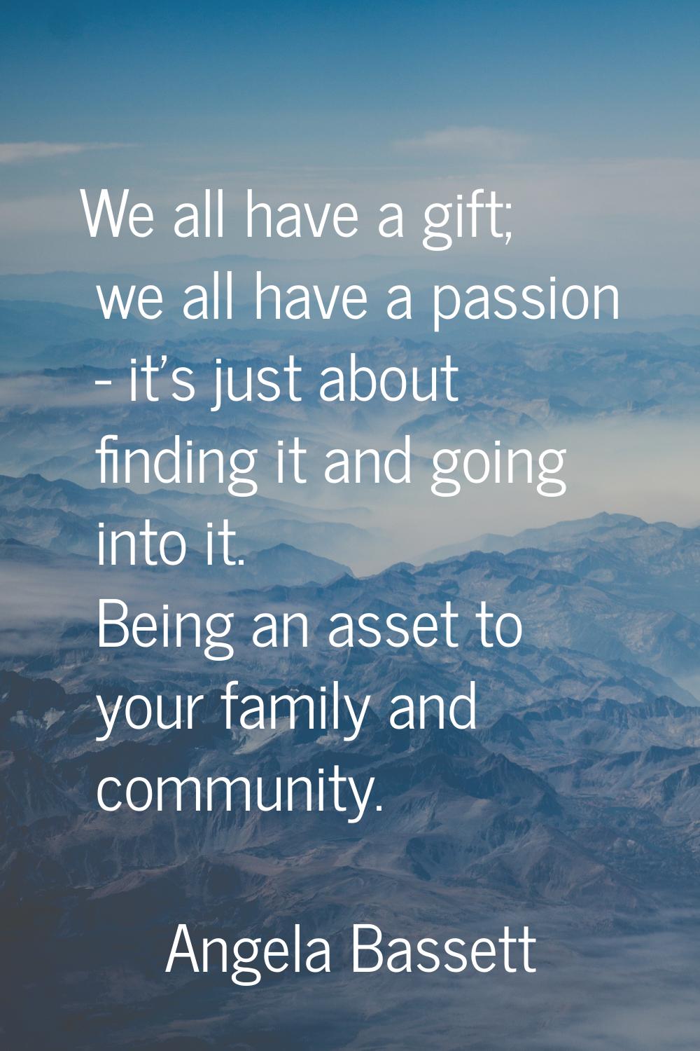 We all have a gift; we all have a passion - it's just about finding it and going into it. Being an 