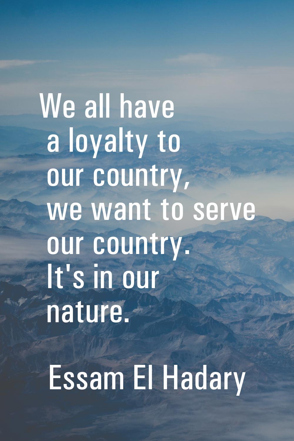 We all have a loyalty to our country, we want to serve our country. It's in our nature.
