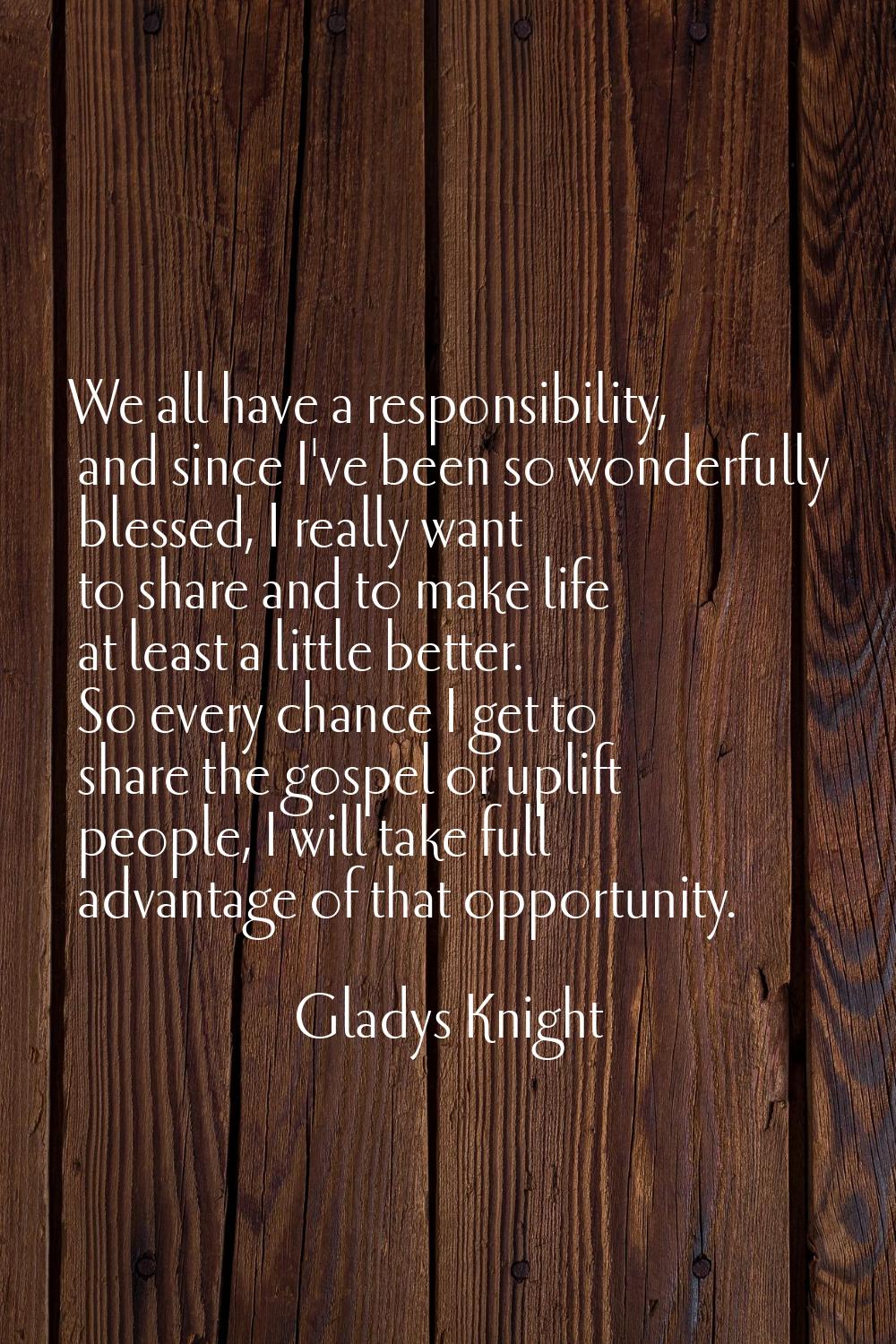 We all have a responsibility, and since I've been so wonderfully blessed, I really want to share an