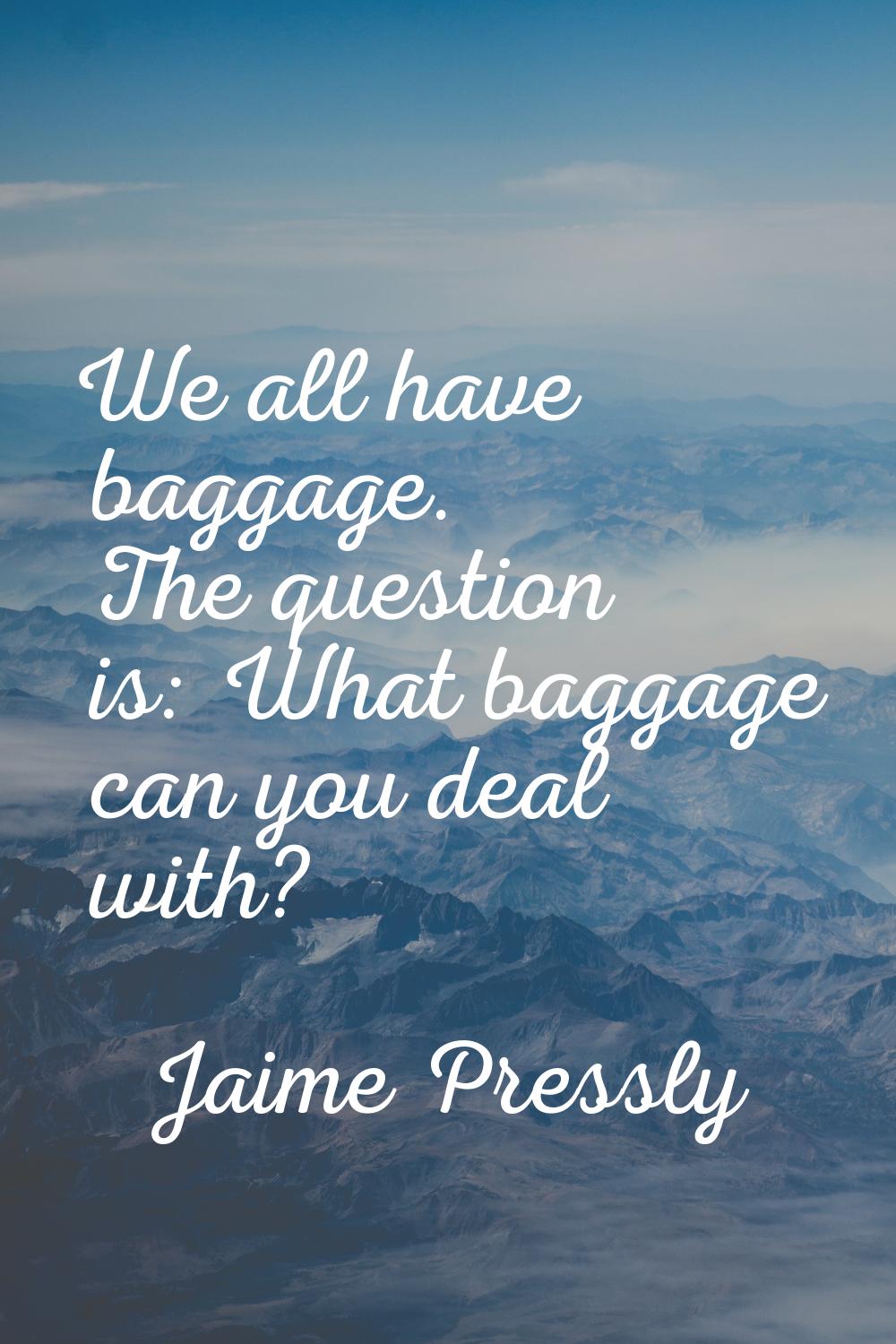 We all have baggage. The question is: What baggage can you deal with?