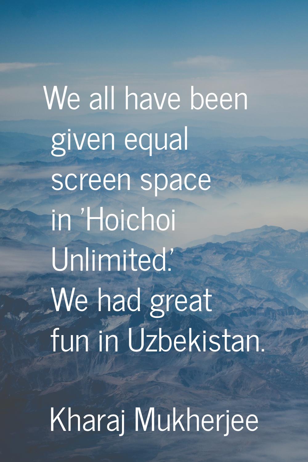 We all have been given equal screen space in 'Hoichoi Unlimited.' We had great fun in Uzbekistan.