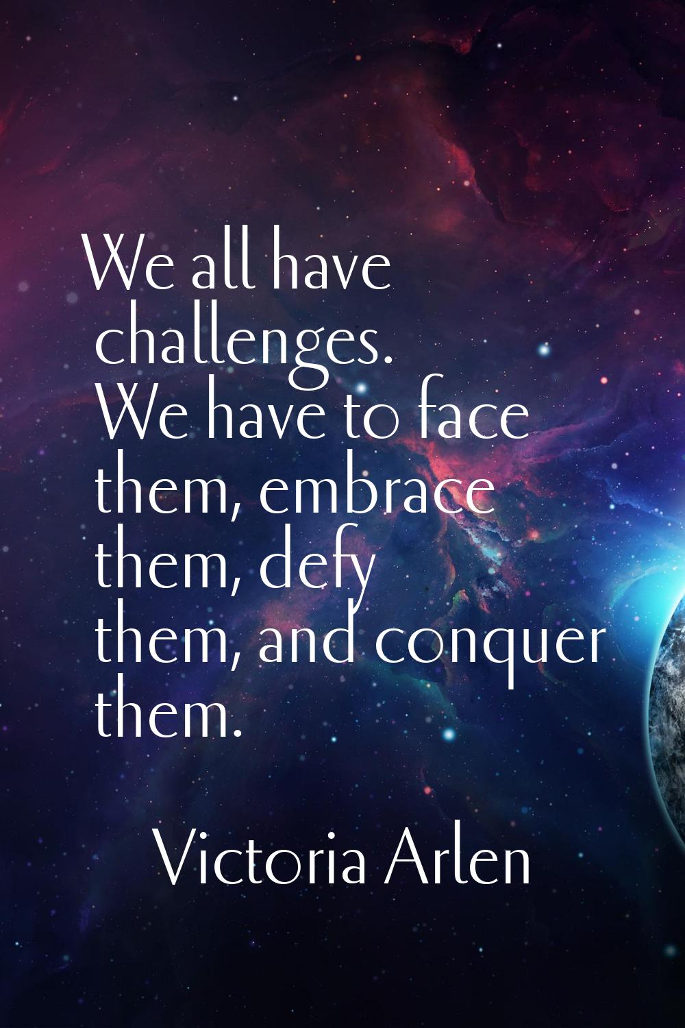 We all have challenges. We have to face them, embrace them, defy them, and conquer them.