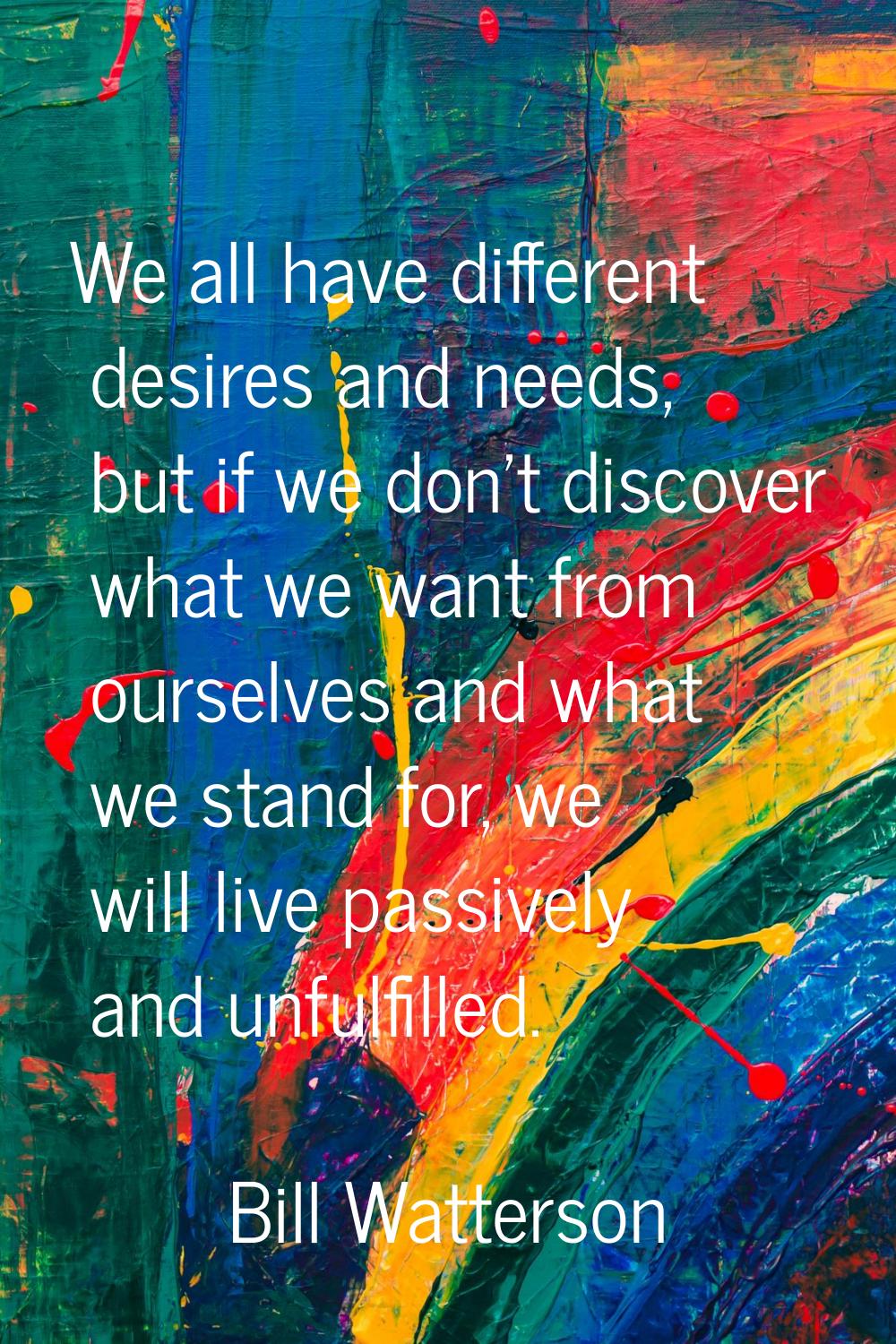 We all have different desires and needs, but if we don't discover what we want from ourselves and w