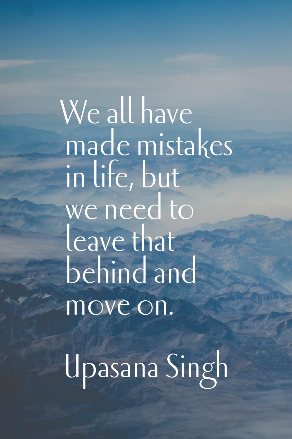 We all have made mistakes in life, but we need to leave that behind and move on.
