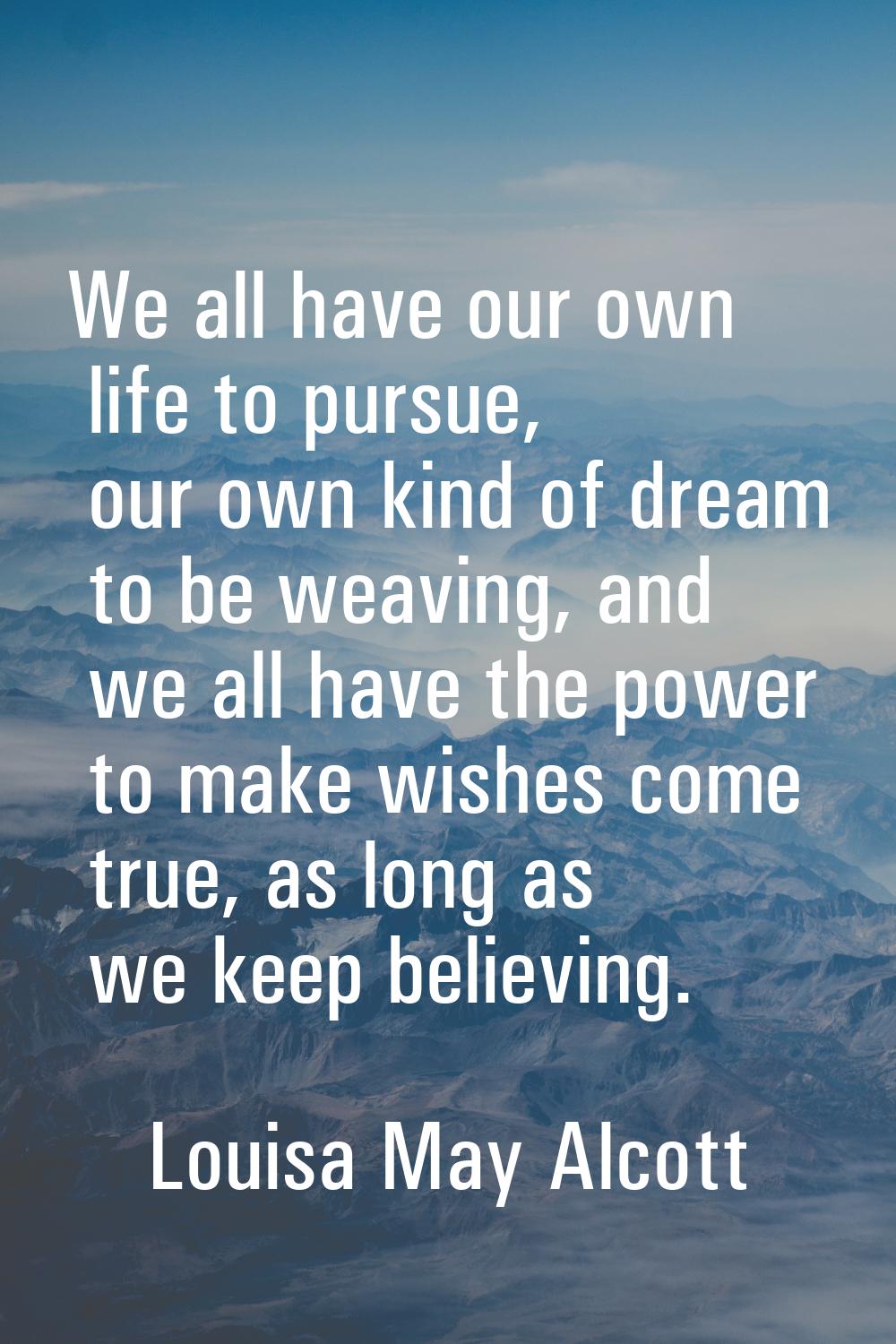 We all have our own life to pursue, our own kind of dream to be weaving, and we all have the power 