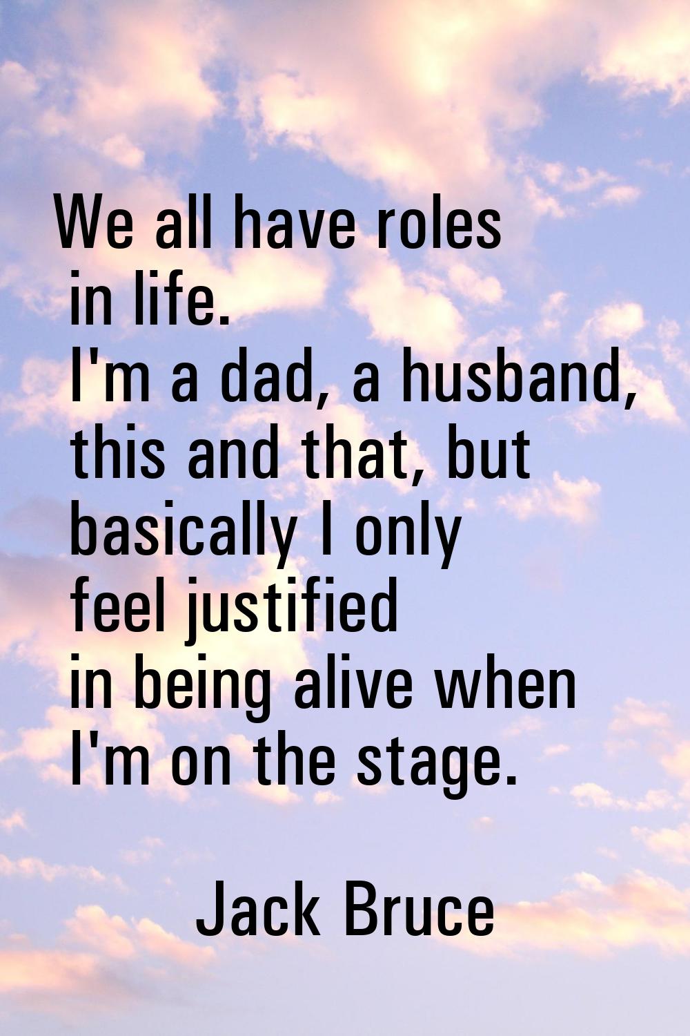 We all have roles in life. I'm a dad, a husband, this and that, but basically I only feel justified