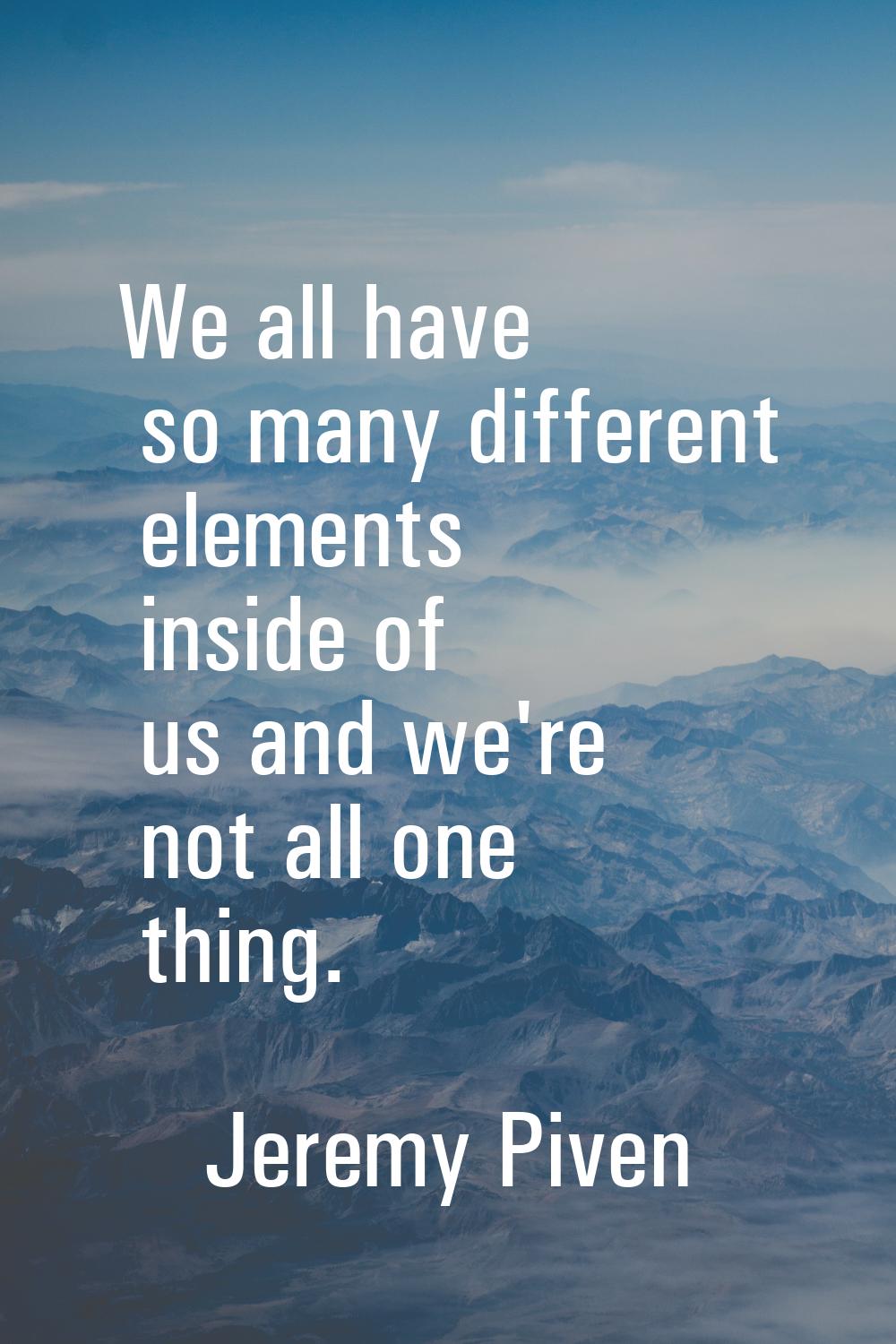 We all have so many different elements inside of us and we're not all one thing.