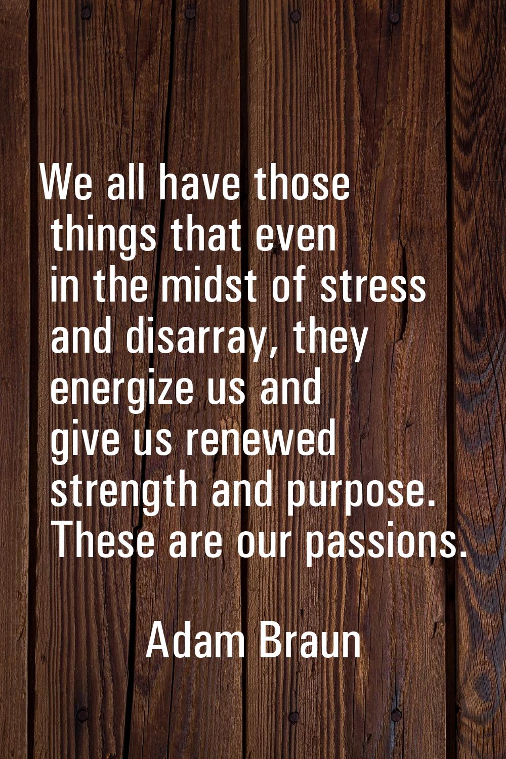 We all have those things that even in the midst of stress and disarray, they energize us and give u