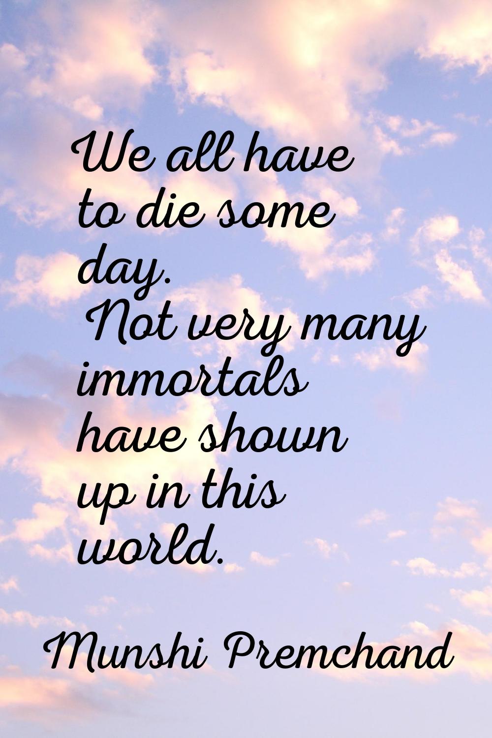 We all have to die some day. Not very many immortals have shown up in this world.