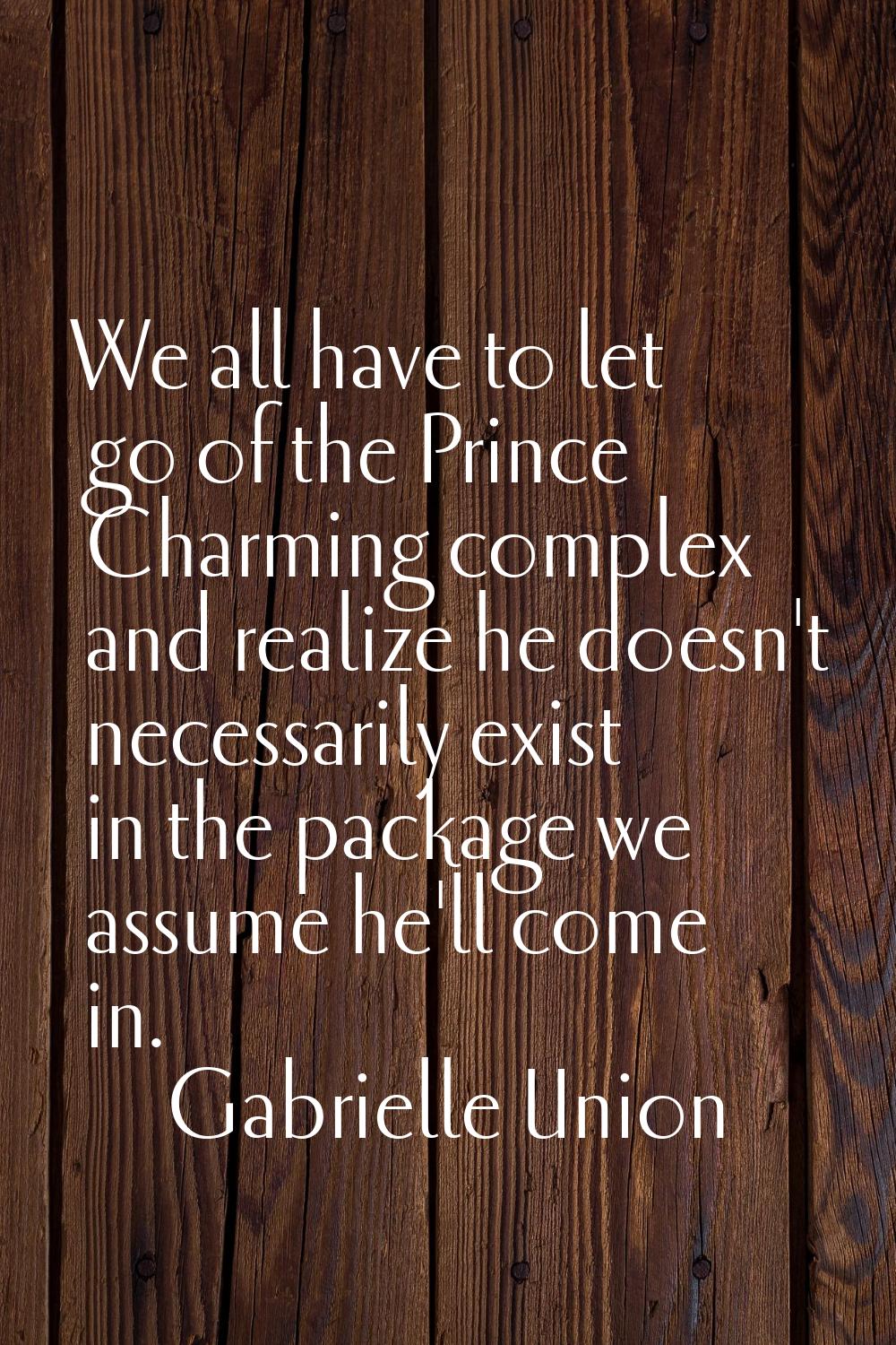We all have to let go of the Prince Charming complex and realize he doesn't necessarily exist in th