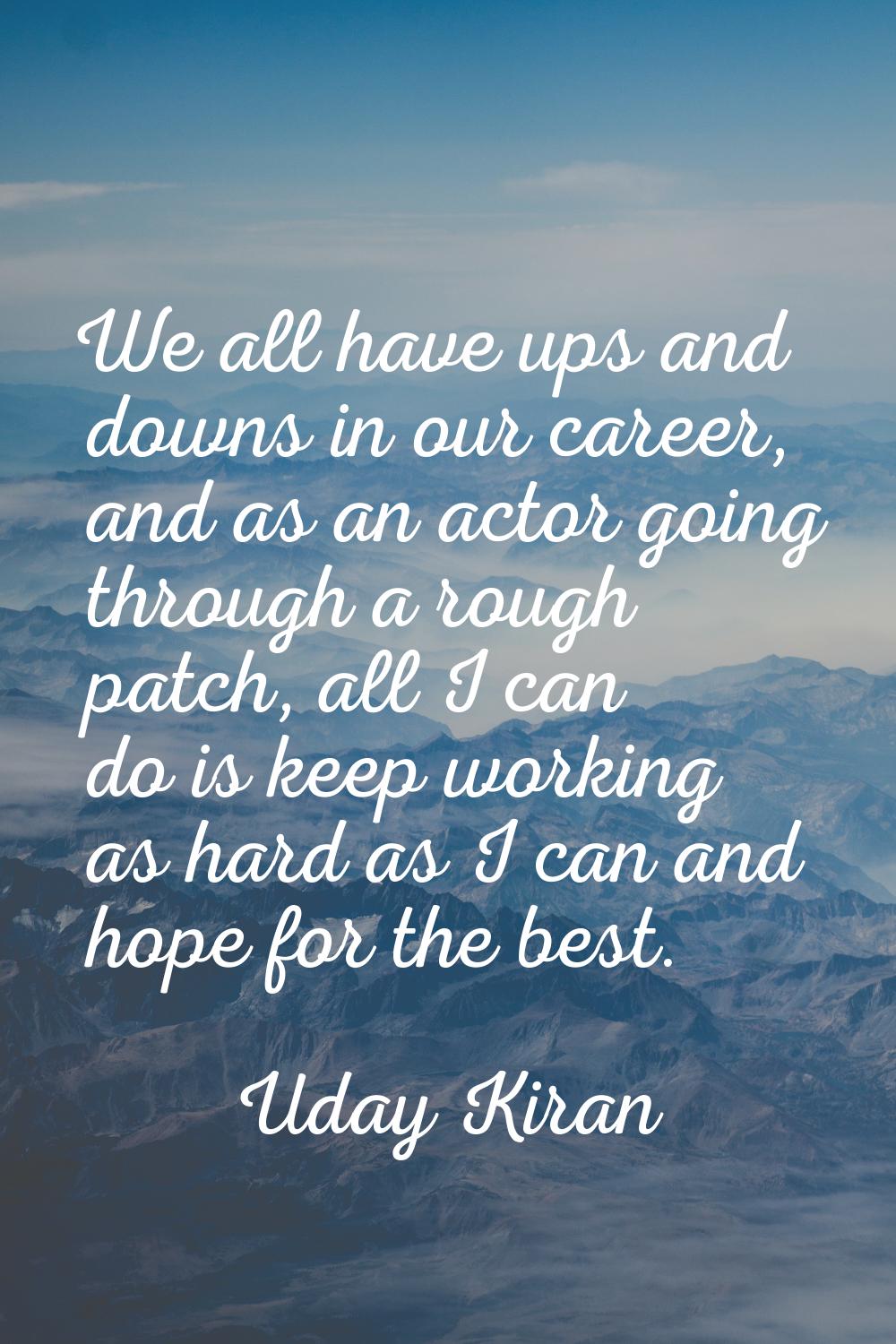 We all have ups and downs in our career, and as an actor going through a rough patch, all I can do 