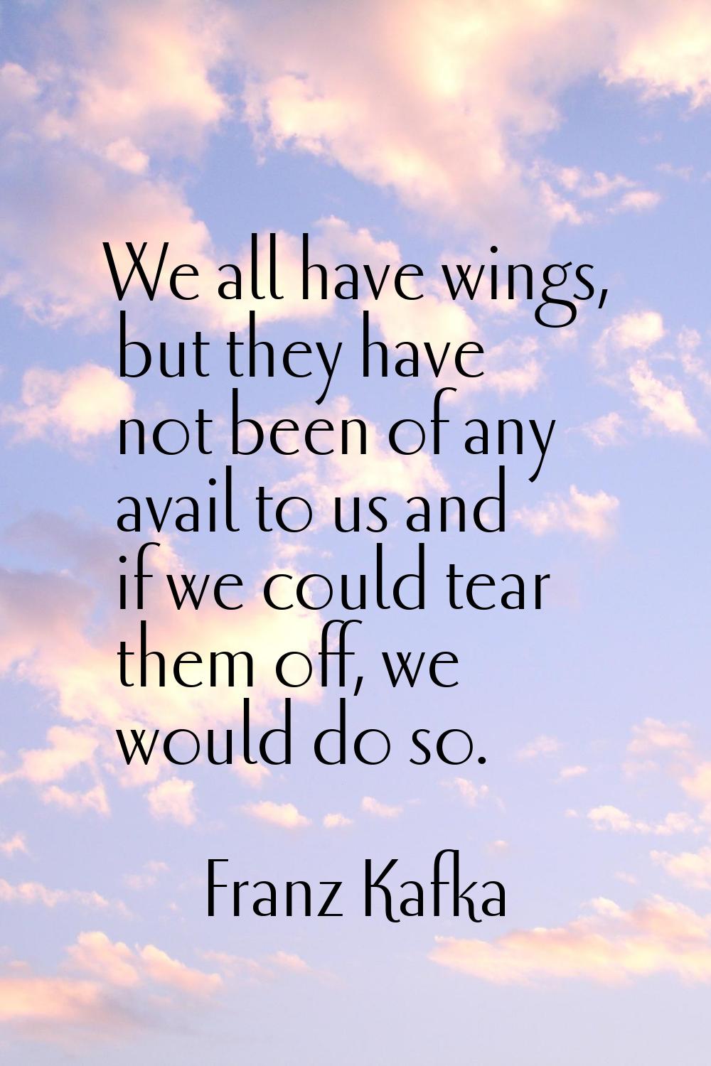 We all have wings, but they have not been of any avail to us and if we could tear them off, we woul