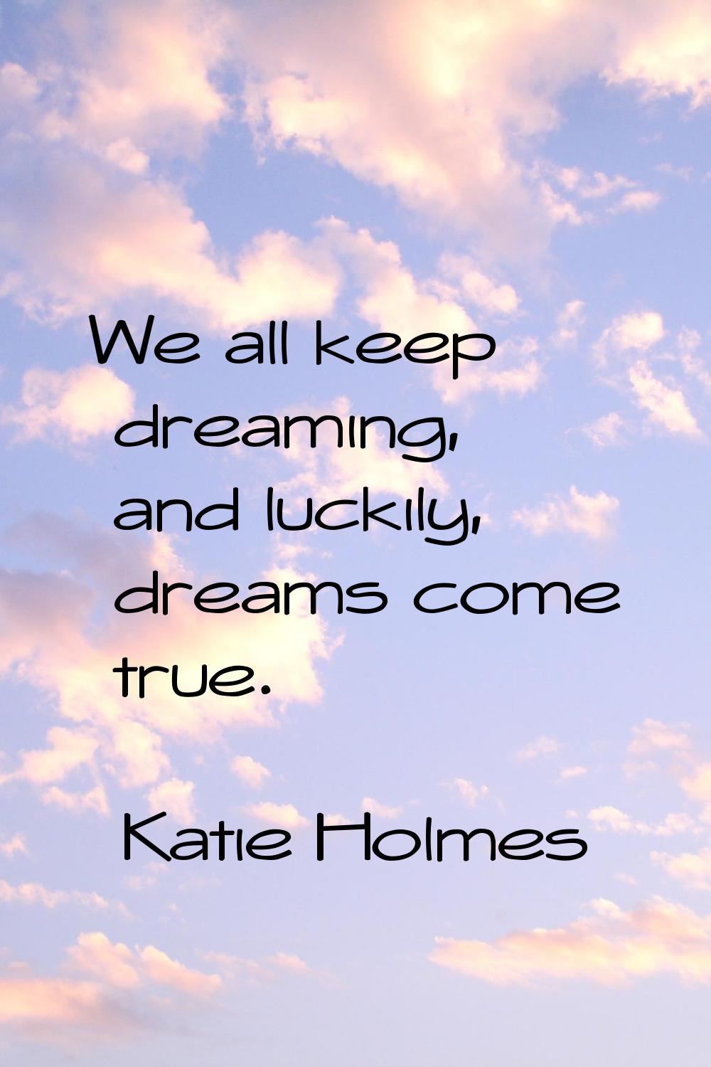 We all keep dreaming, and luckily, dreams come true.