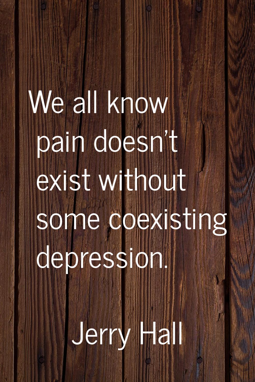 We all know pain doesn't exist without some coexisting depression.