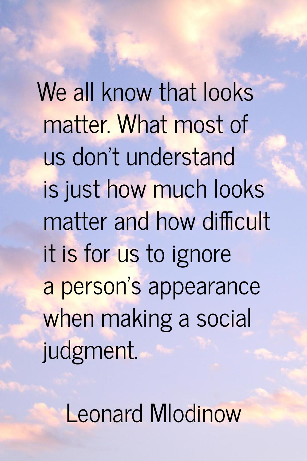 We all know that looks matter. What most of us don't understand is just how much looks matter and h