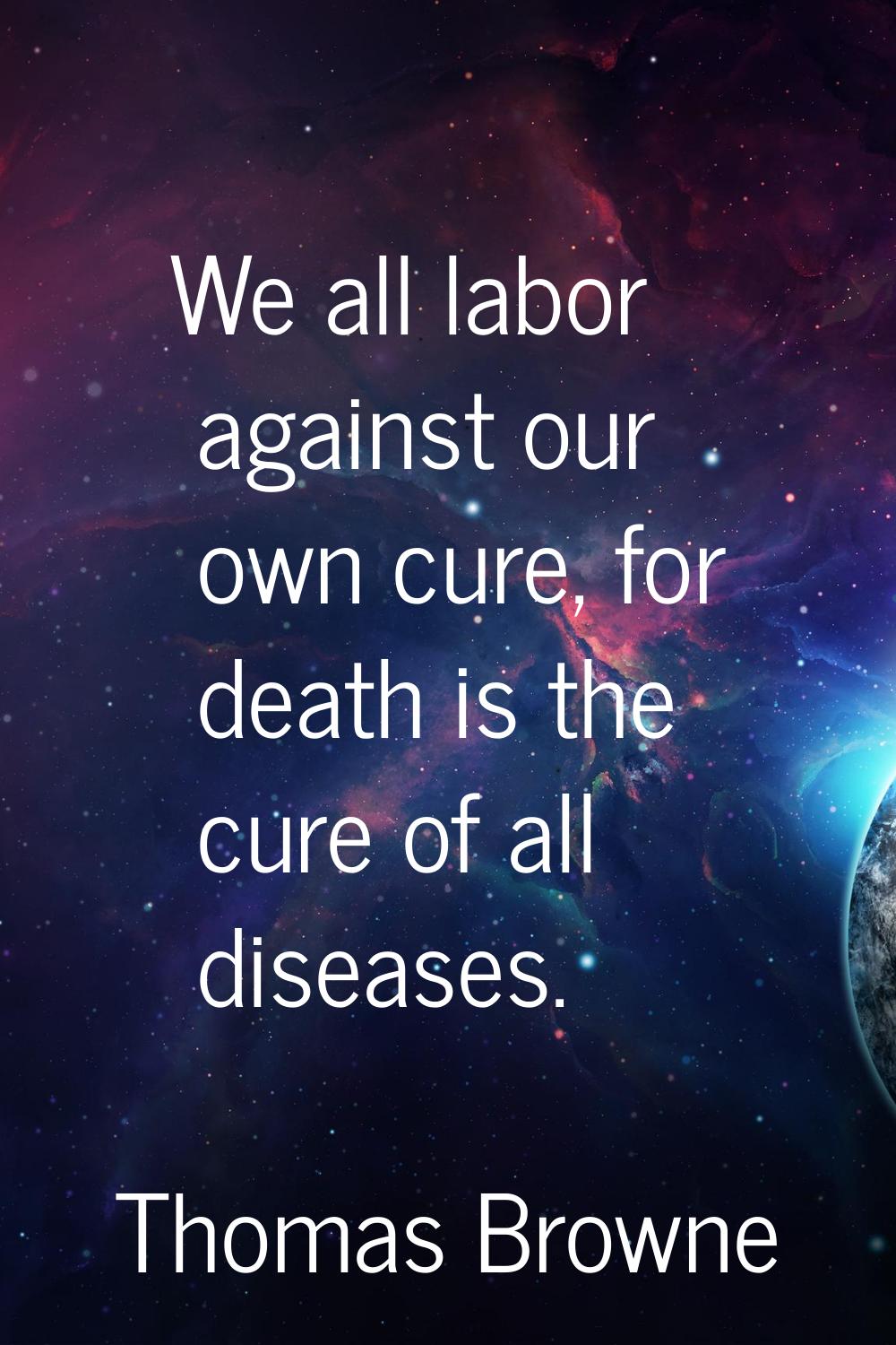 We all labor against our own cure, for death is the cure of all diseases.