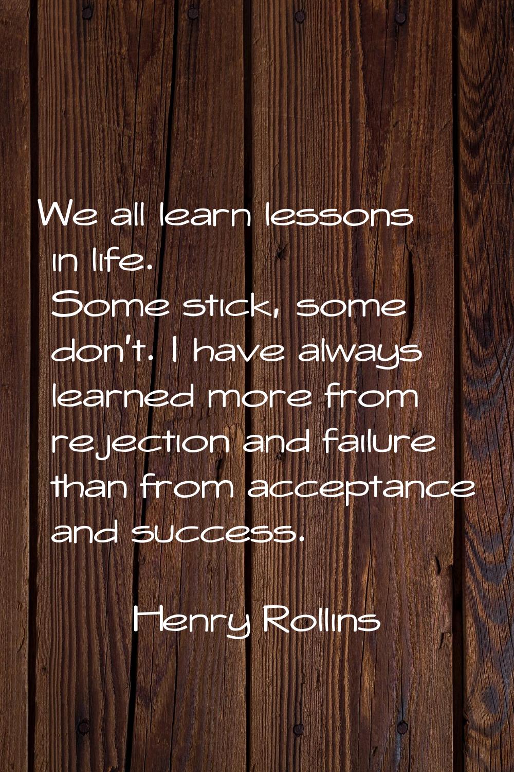 We all learn lessons in life. Some stick, some don't. I have always learned more from rejection and