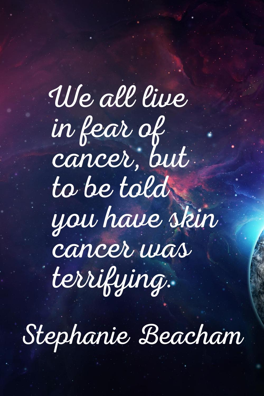 We all live in fear of cancer, but to be told you have skin cancer was terrifying.