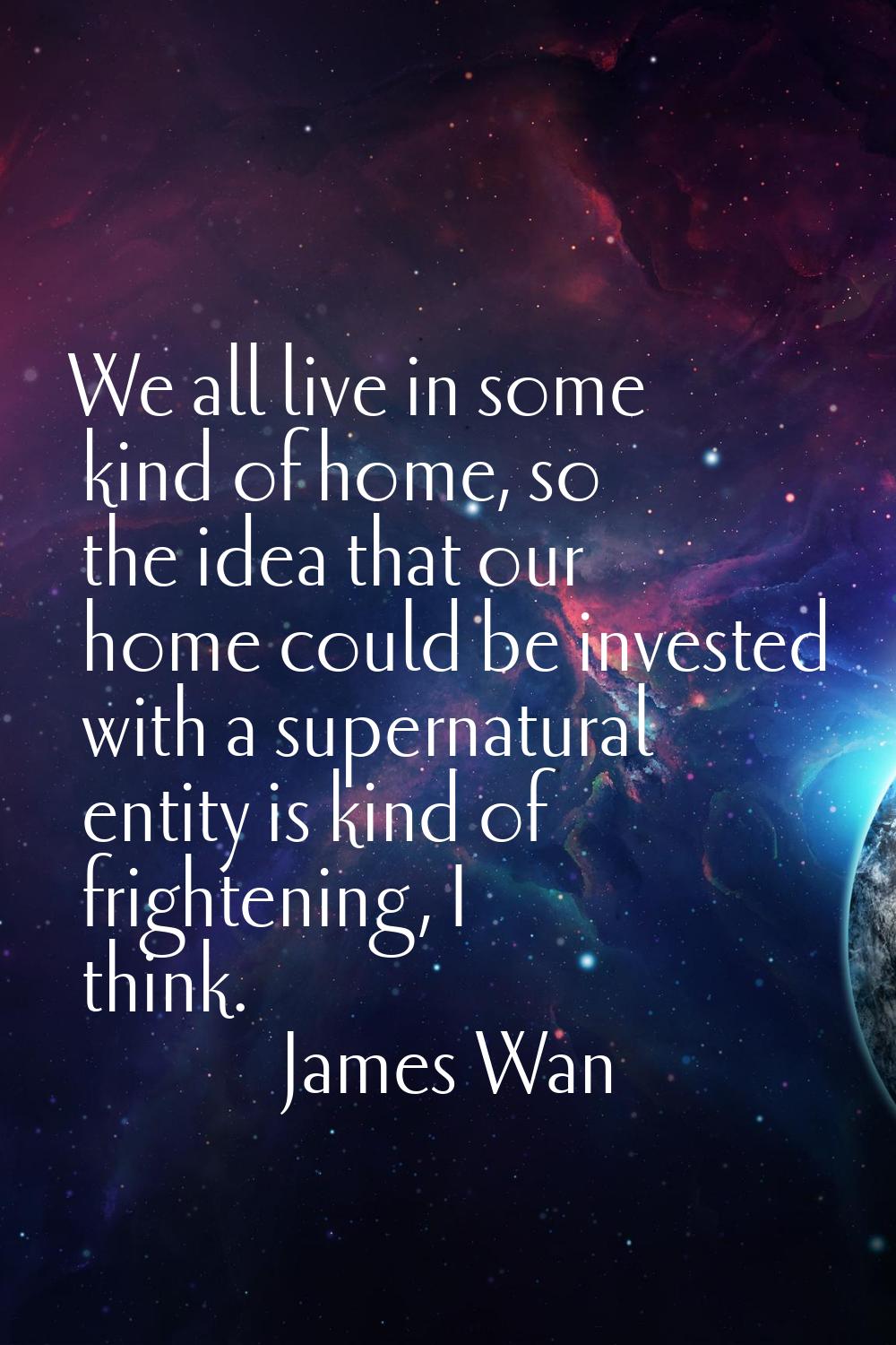 We all live in some kind of home, so the idea that our home could be invested with a supernatural e
