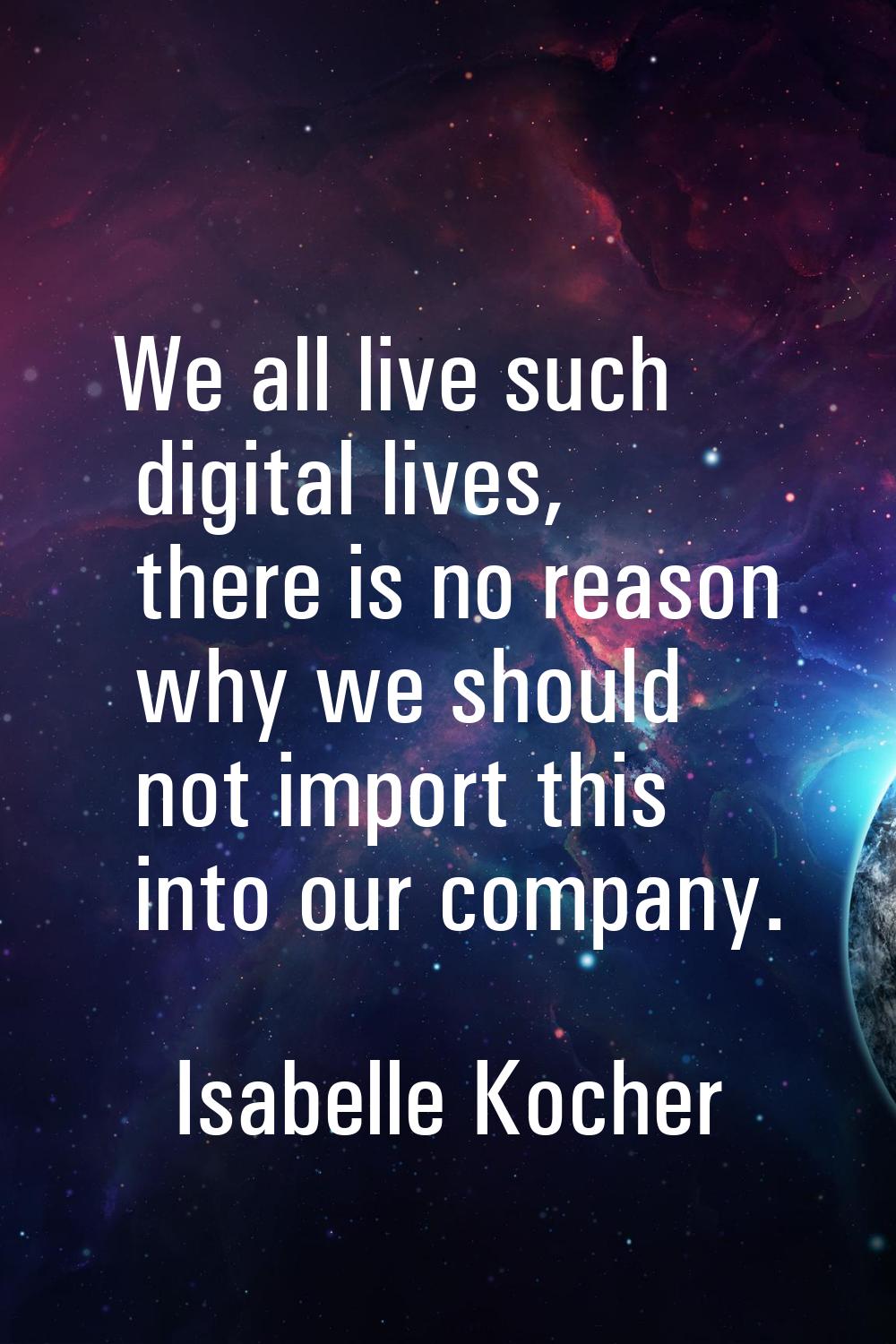 We all live such digital lives, there is no reason why we should not import this into our company.
