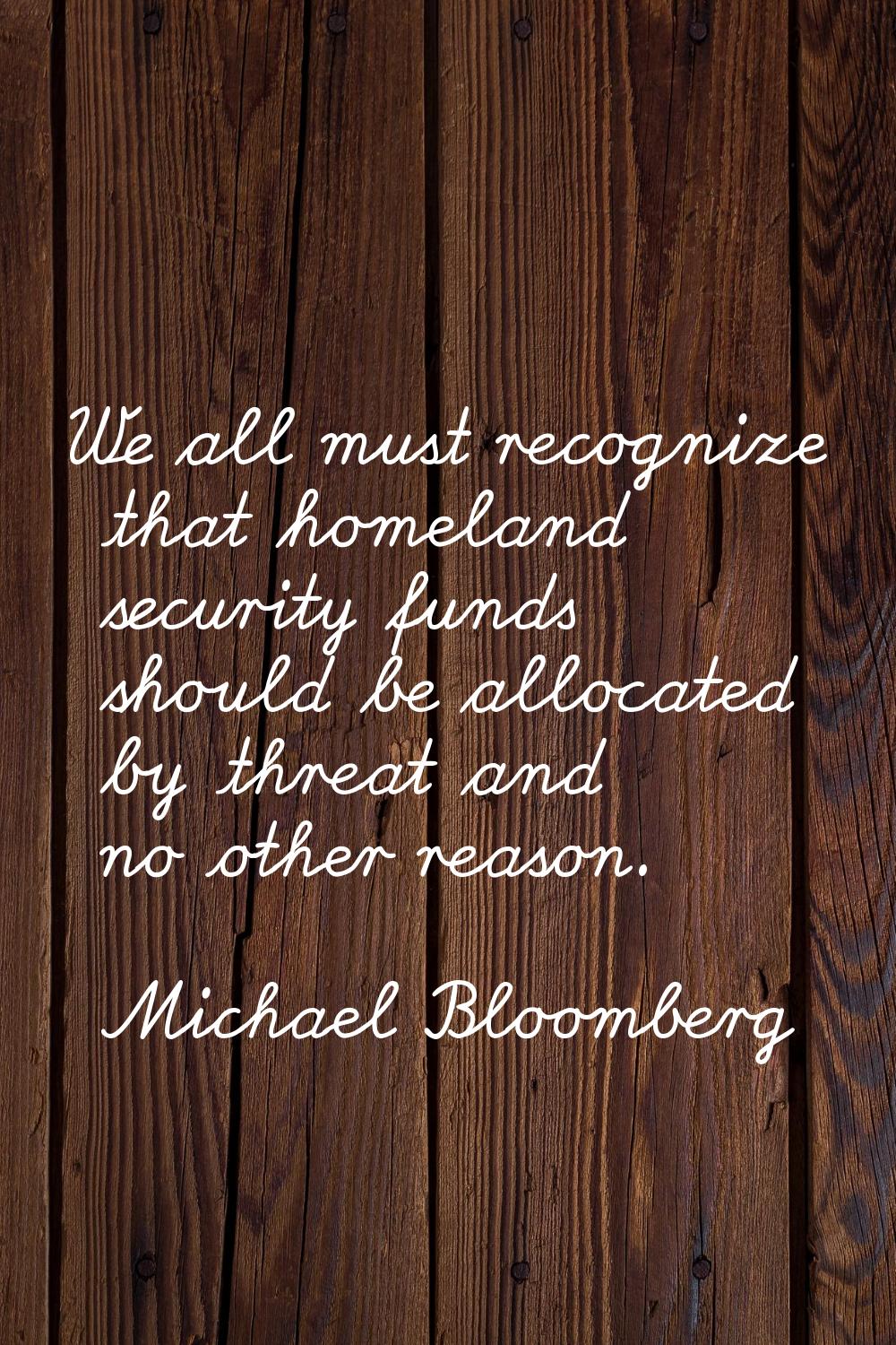 We all must recognize that homeland security funds should be allocated by threat and no other reaso