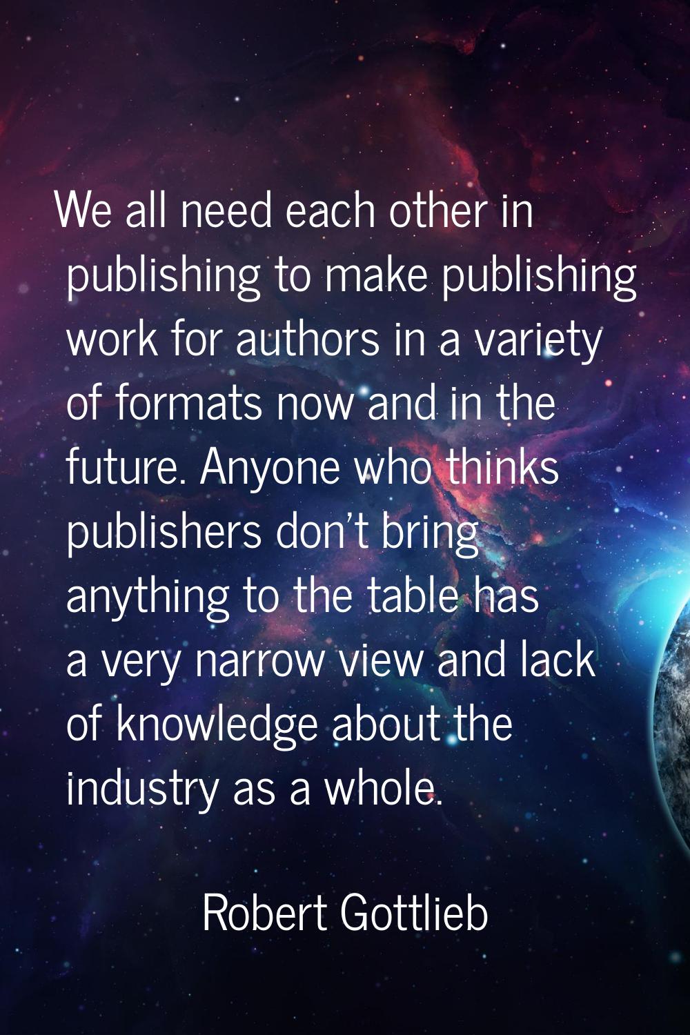 We all need each other in publishing to make publishing work for authors in a variety of formats no