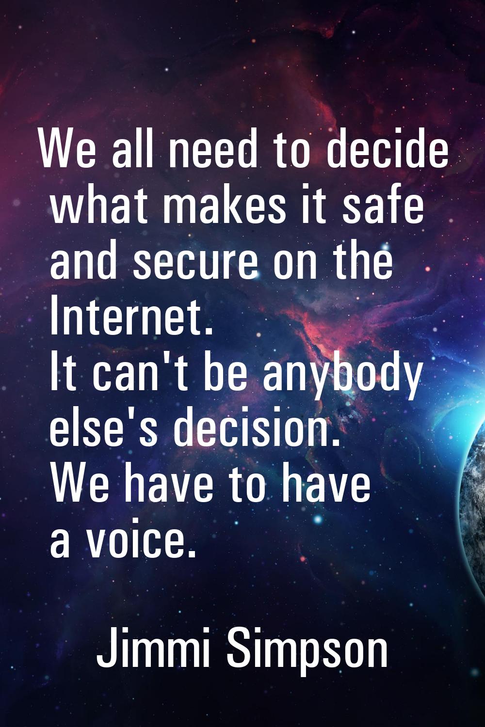We all need to decide what makes it safe and secure on the Internet. It can't be anybody else's dec