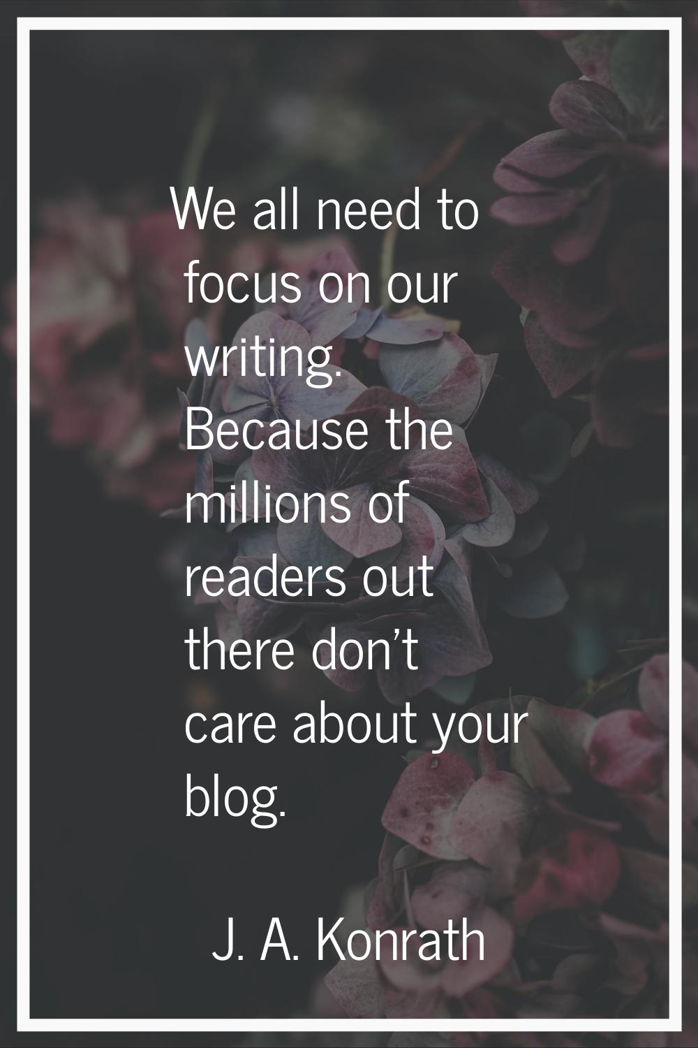 We all need to focus on our writing. Because the millions of readers out there don't care about you