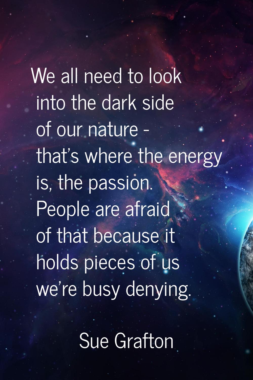 We all need to look into the dark side of our nature - that's where the energy is, the passion. Peo