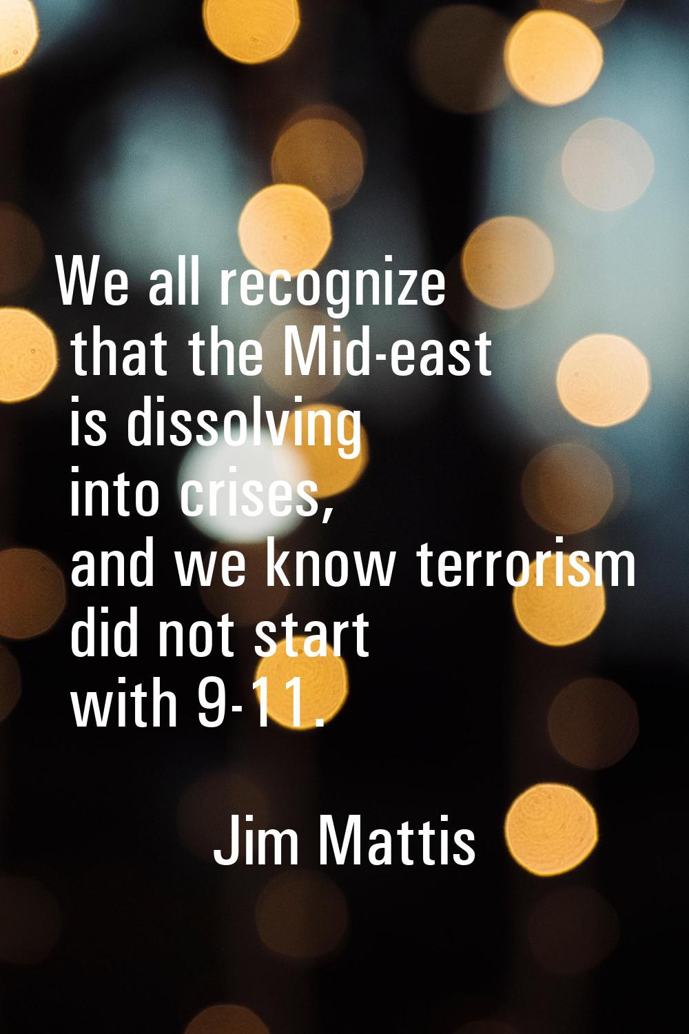 We all recognize that the Mid-east is dissolving into crises, and we know terrorism did not start w