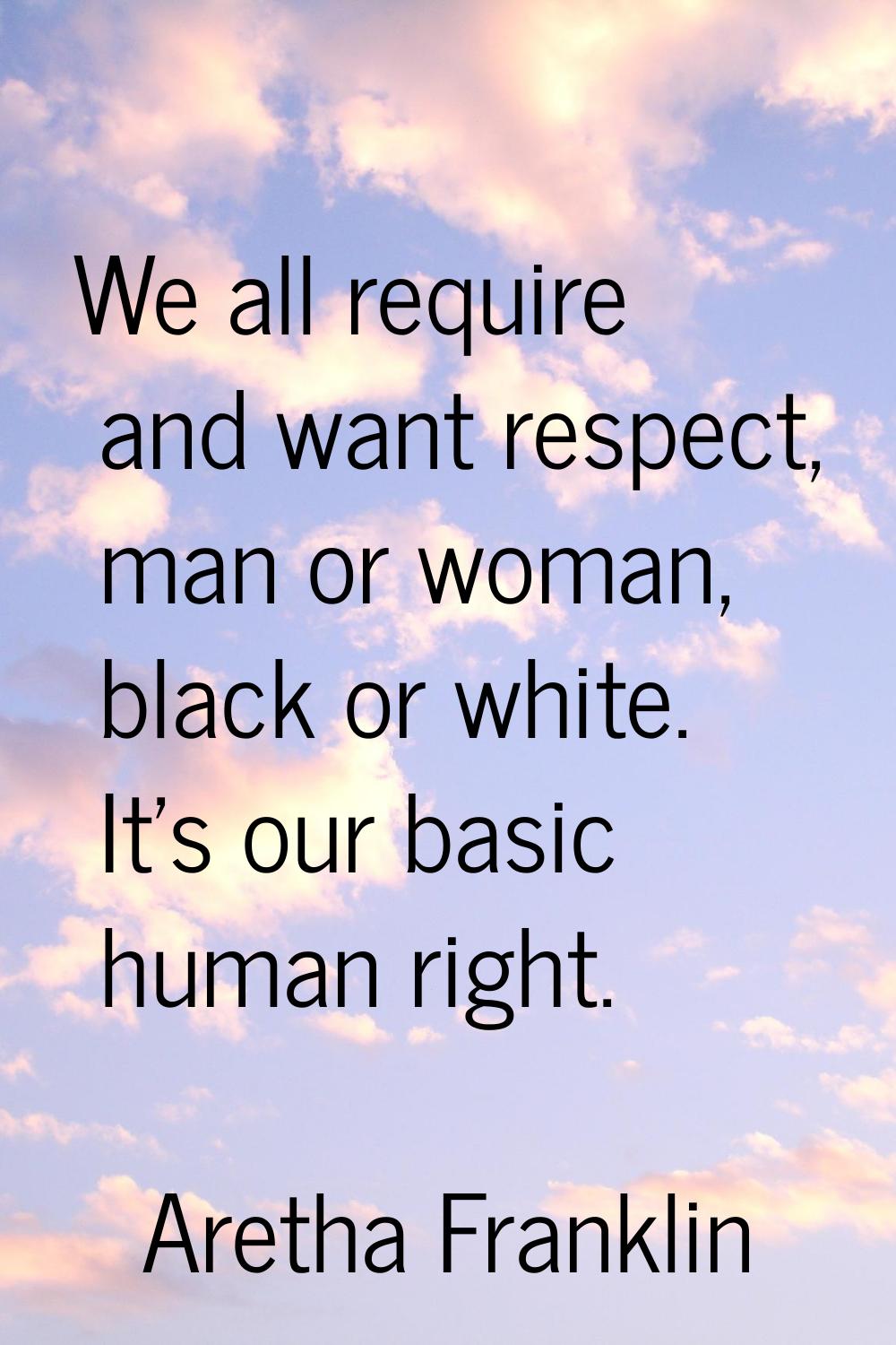 We all require and want respect, man or woman, black or white. It's our basic human right.