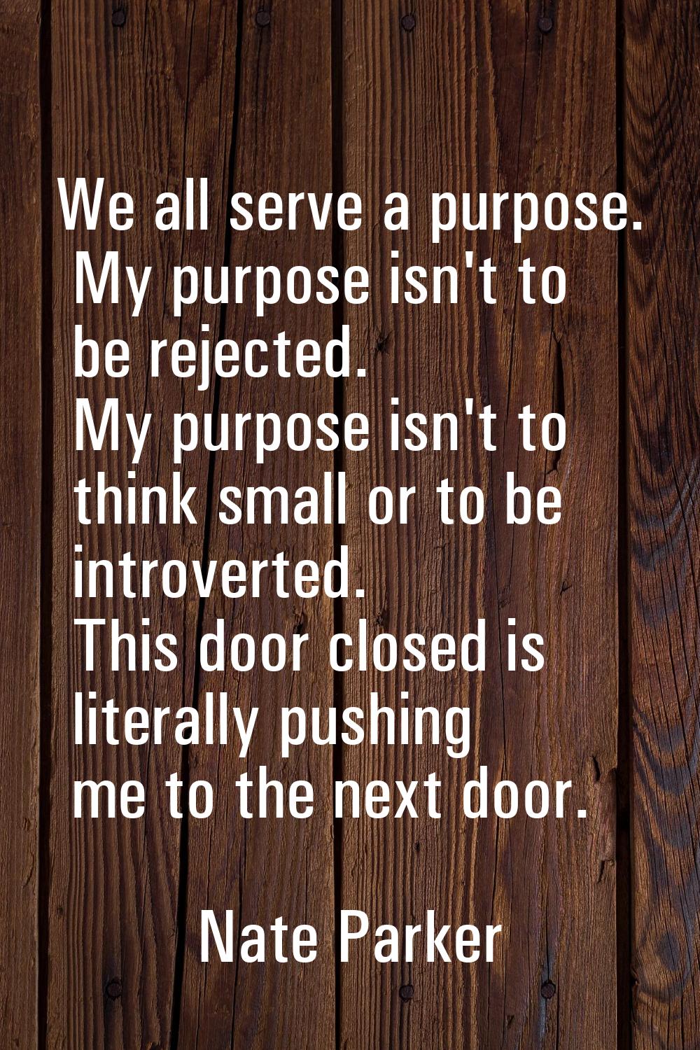 We all serve a purpose. My purpose isn't to be rejected. My purpose isn't to think small or to be i