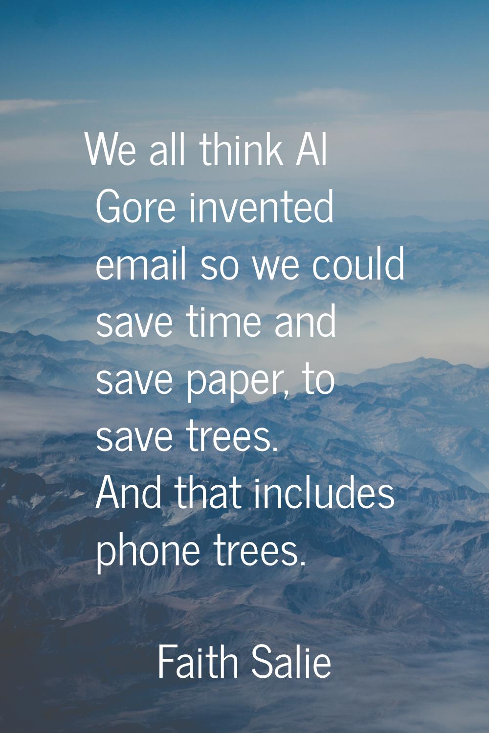 We all think Al Gore invented email so we could save time and save paper, to save trees. And that i