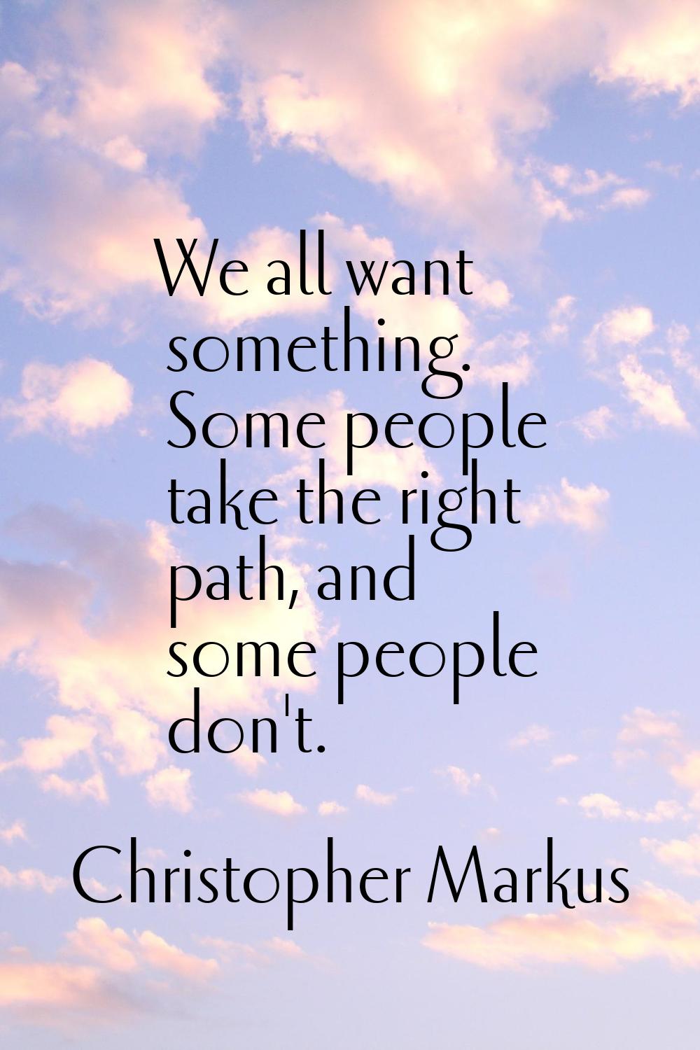 We all want something. Some people take the right path, and some people don't.