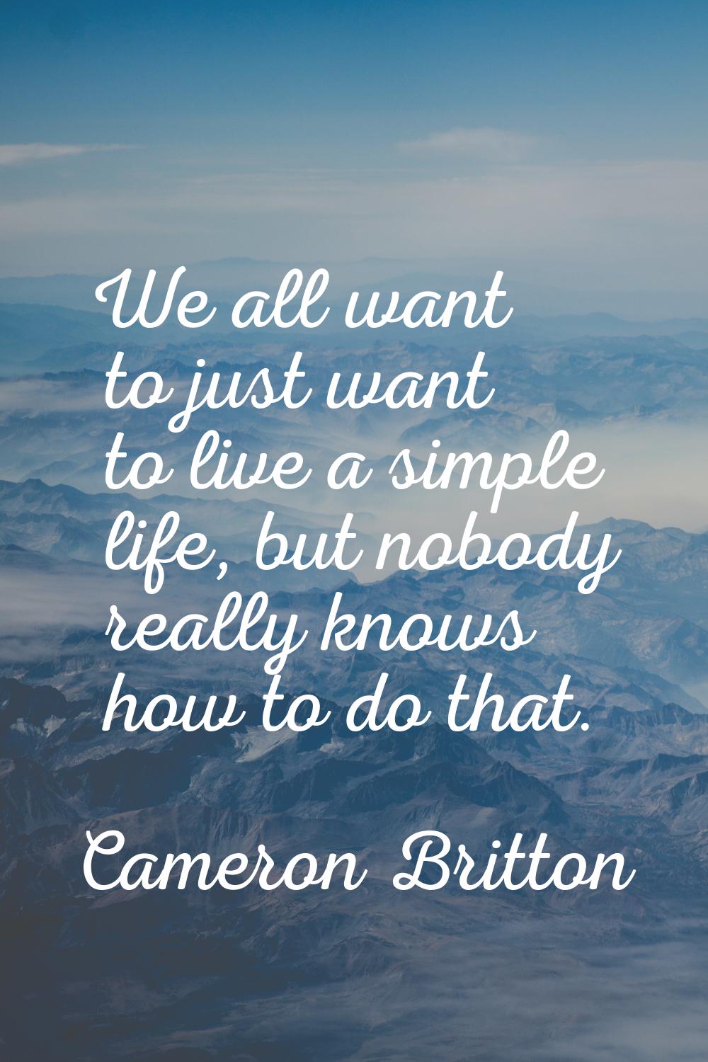 We all want to just want to live a simple life, but nobody really knows how to do that.