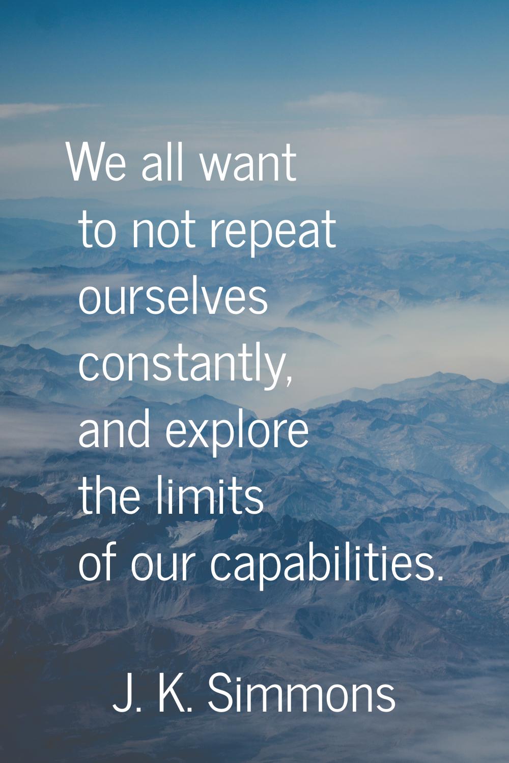 We all want to not repeat ourselves constantly, and explore the limits of our capabilities.