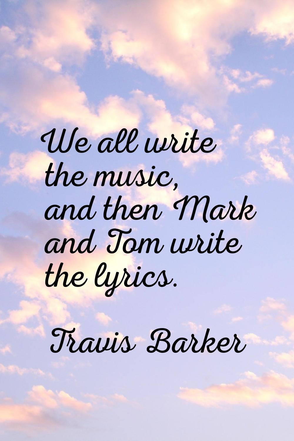 We all write the music, and then Mark and Tom write the lyrics.