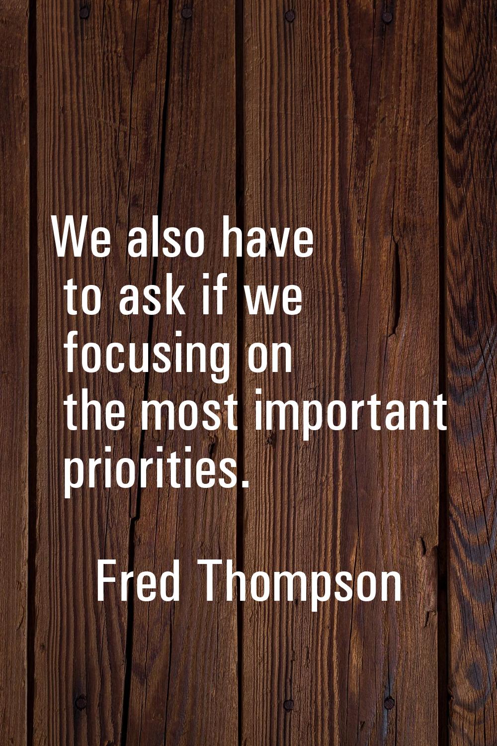We also have to ask if we focusing on the most important priorities.