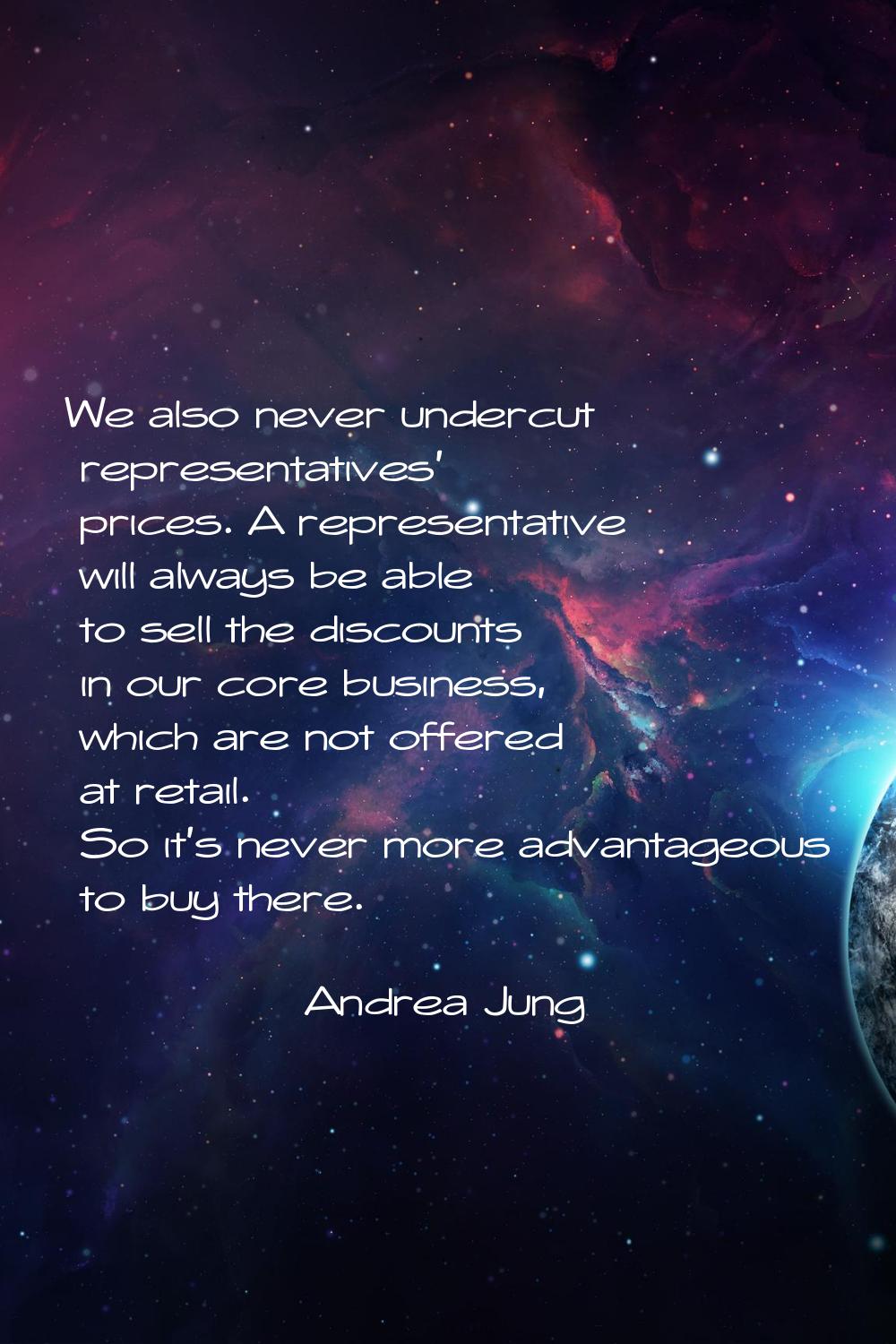 We also never undercut representatives' prices. A representative will always be able to sell the di