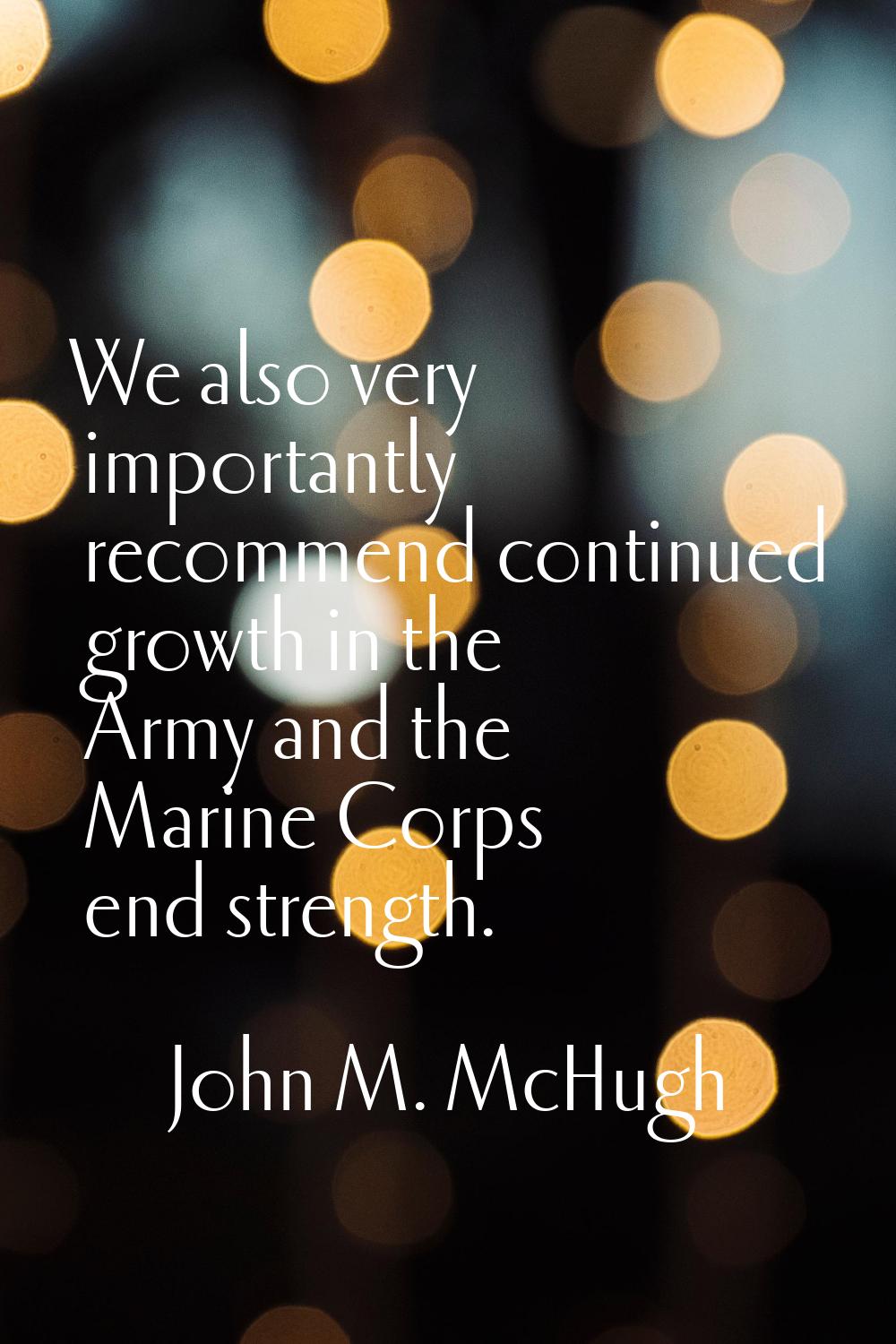 We also very importantly recommend continued growth in the Army and the Marine Corps end strength.