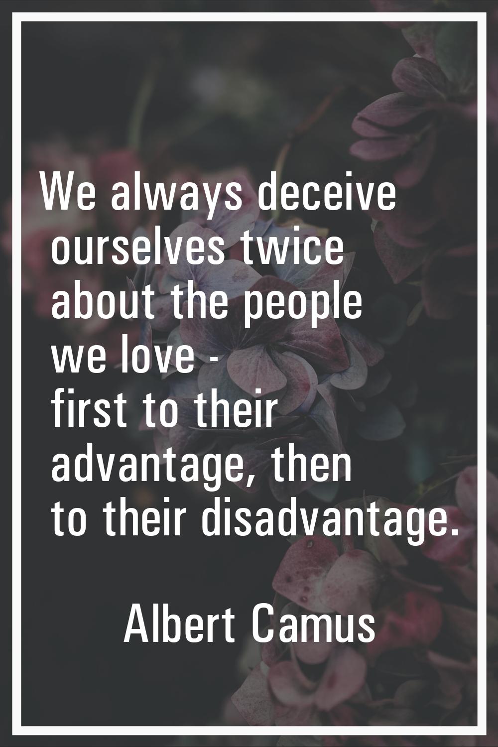 We always deceive ourselves twice about the people we love - first to their advantage, then to thei